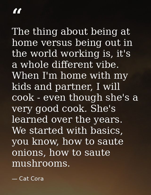 The thing about being at home versus being out in the world working is, it's a whole different vibe. When I'm home with  — Cat Cora