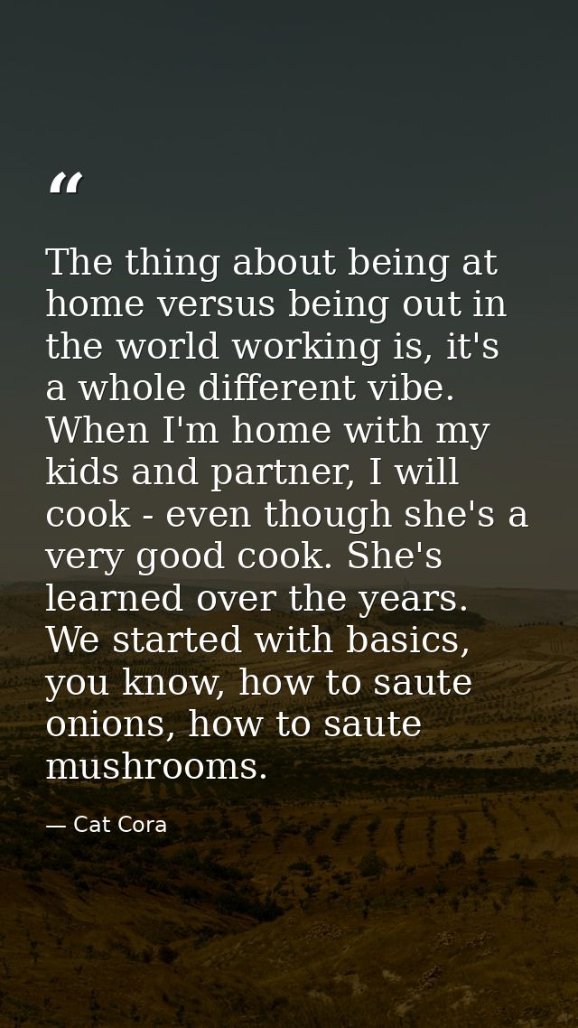 The thing about being at home versus being out in the world working is, it's a whole different vibe. When I'm home with  — Cat Cora