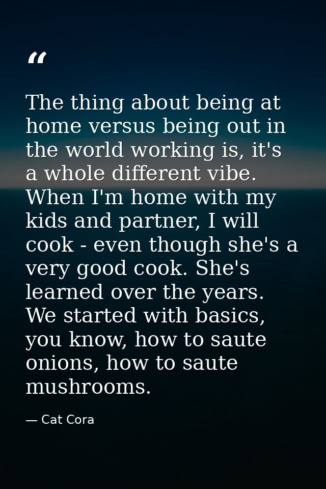 The thing about being at home versus being out in the world working is, it's a whole different vibe. When I'm home with  — Cat Cora