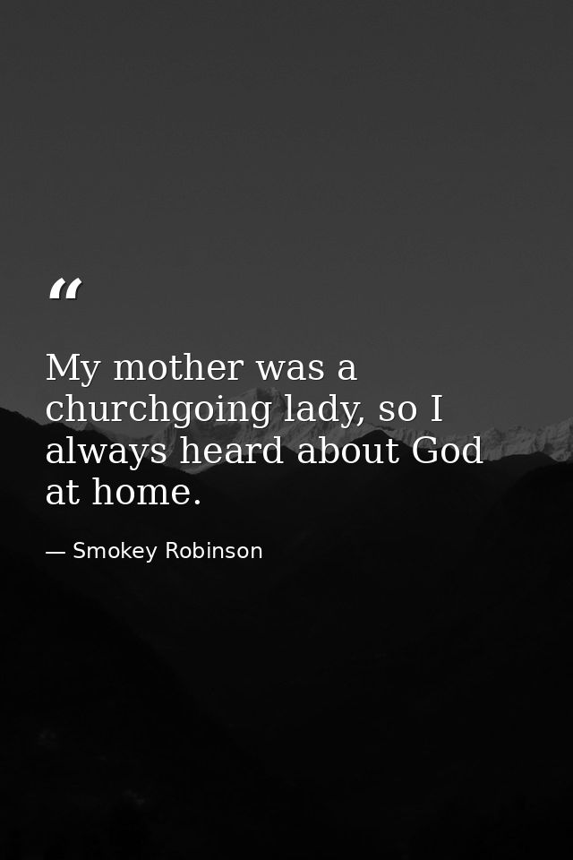 My mother was a churchgoing lady, so I always heard about God at home. — Smokey Robinson