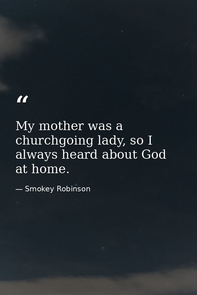 My mother was a churchgoing lady, so I always heard about God at home. — Smokey Robinson