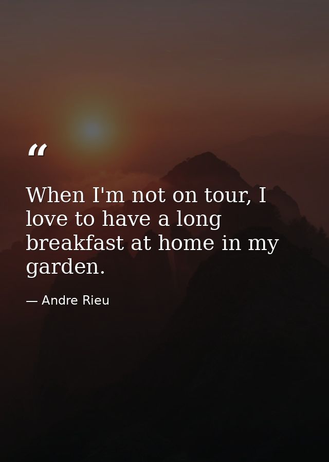 When I'm not on tour, I love to have a long breakfast at home in my garden. — Andre Rieu