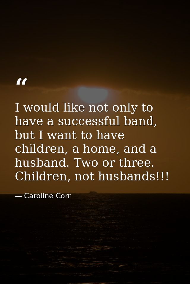 I would like not only to have a successful band, but I want to have children, a home, and a husband. Two or three. Child — Caroline Corr