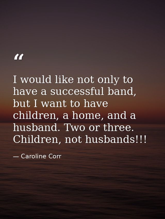 I would like not only to have a successful band, but I want to have children, a home, and a husband. Two or three. Child — Caroline Corr