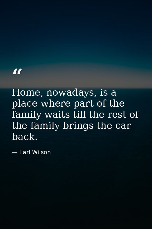 Home, nowadays, is a place where part of the family waits till the rest of the family brings the car back. — Earl Wilson