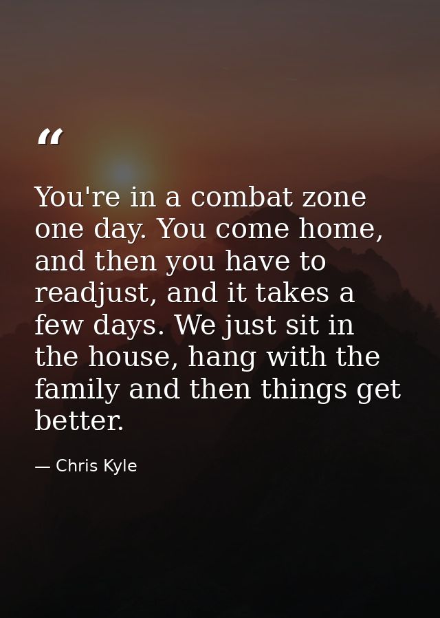 You're in a combat zone one day. You come home, and then you have to readjust, and it takes a few days. We just sit in t — Chris Kyle