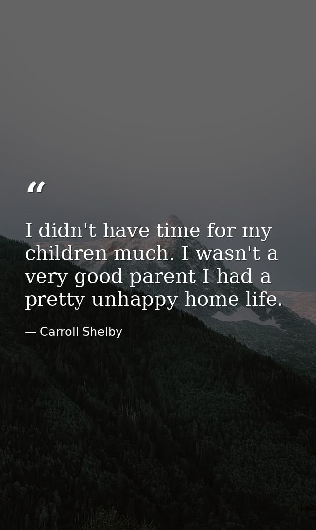 I didn't have time for my children much. I wasn't a very good parent I had a pretty unhappy home life. — Carroll Shelby