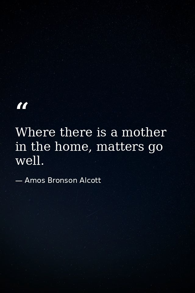 Where there is a mother in the home, matters go well. — Amos Bronson Alcott