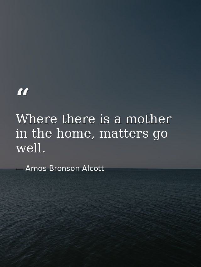 Where there is a mother in the home, matters go well. — Amos Bronson Alcott