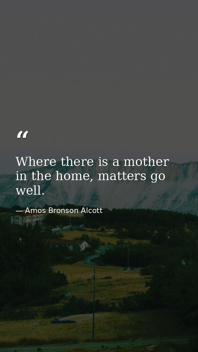 Where there is a mother in the home, matters go well. — Amos Bronson Alcott