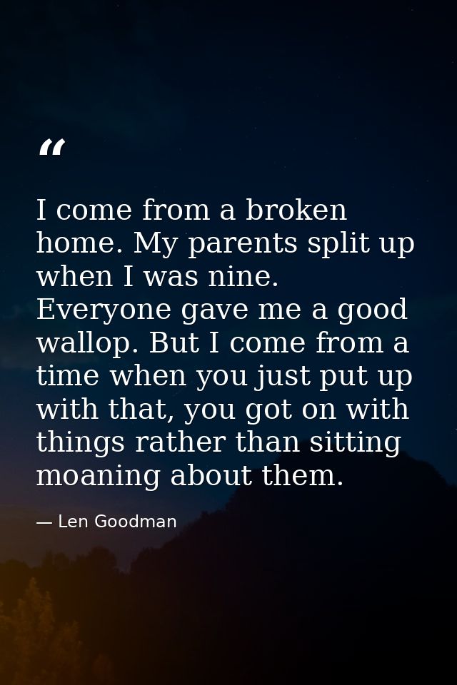 I come from a broken home. My parents split up when I was nine. Everyone gave me a good wallop. But I come from a time w — Len Goodman