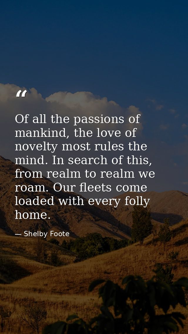 Of all the passions of mankind, the love of novelty most rules the mind. In search of this, from realm to realm we roam. — Shelby Foote