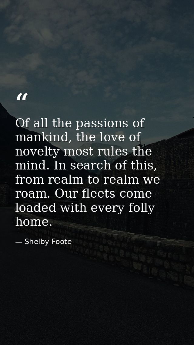 Of all the passions of mankind, the love of novelty most rules the mind. In search of this, from realm to realm we roam. — Shelby Foote