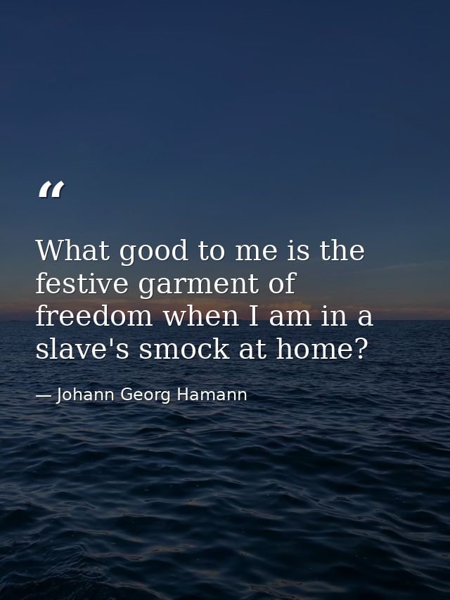 What good to me is the festive garment of freedom when I am in a slave's smock at home? — Johann Georg Hamann