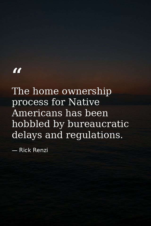 The home ownership process for Native Americans has been hobbled by bureaucratic delays and regulations. — Rick Renzi