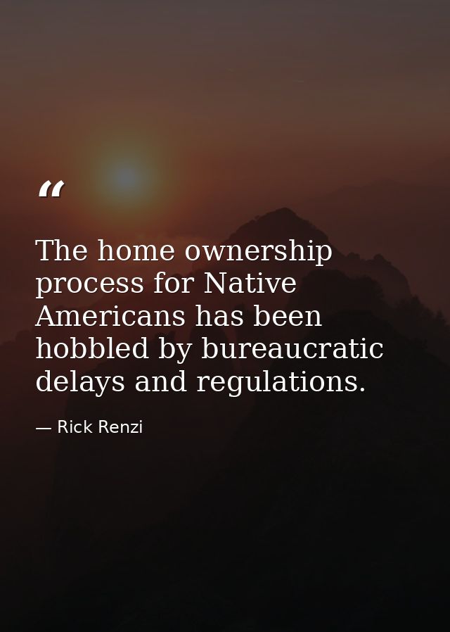 The home ownership process for Native Americans has been hobbled by bureaucratic delays and regulations. — Rick Renzi