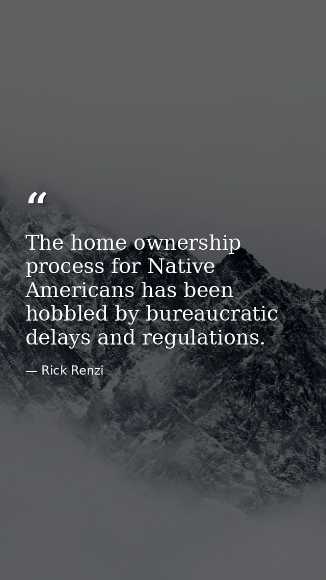 The home ownership process for Native Americans has been hobbled by bureaucratic delays and regulations. — Rick Renzi