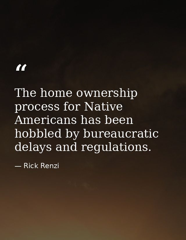 The home ownership process for Native Americans has been hobbled by bureaucratic delays and regulations. — Rick Renzi