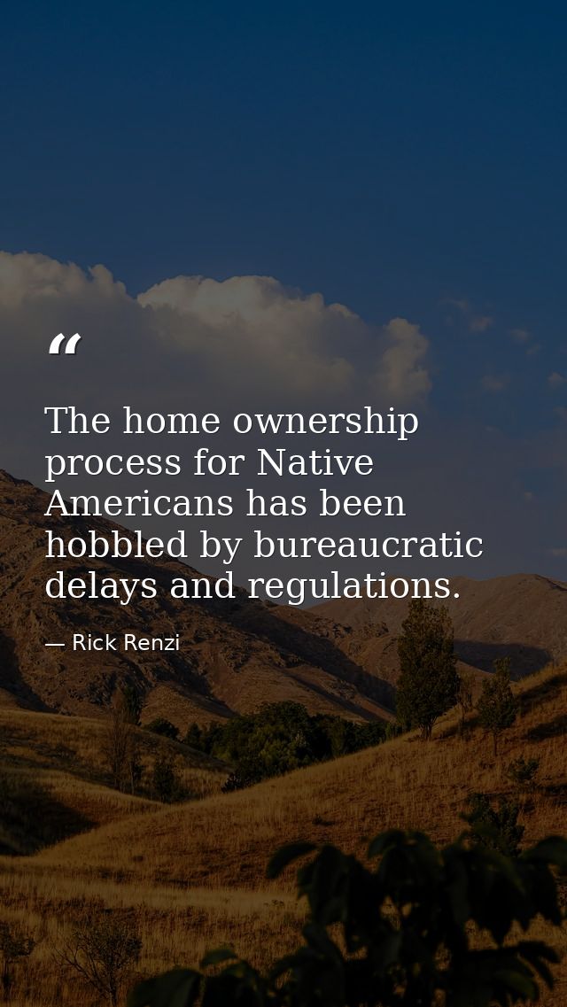 The home ownership process for Native Americans has been hobbled by bureaucratic delays and regulations. — Rick Renzi