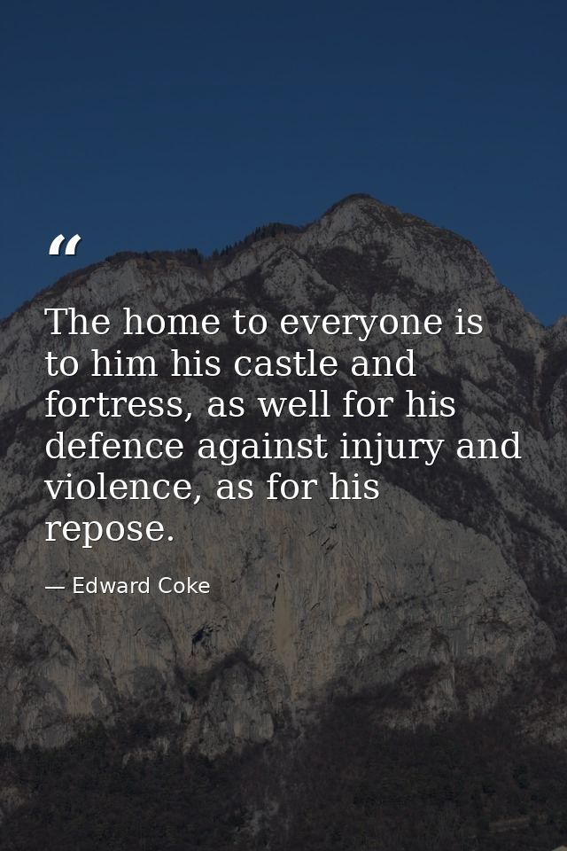 The home to everyone is to him his castle and fortress, as well for his defence against injury and violence, as for his  — Edward Coke