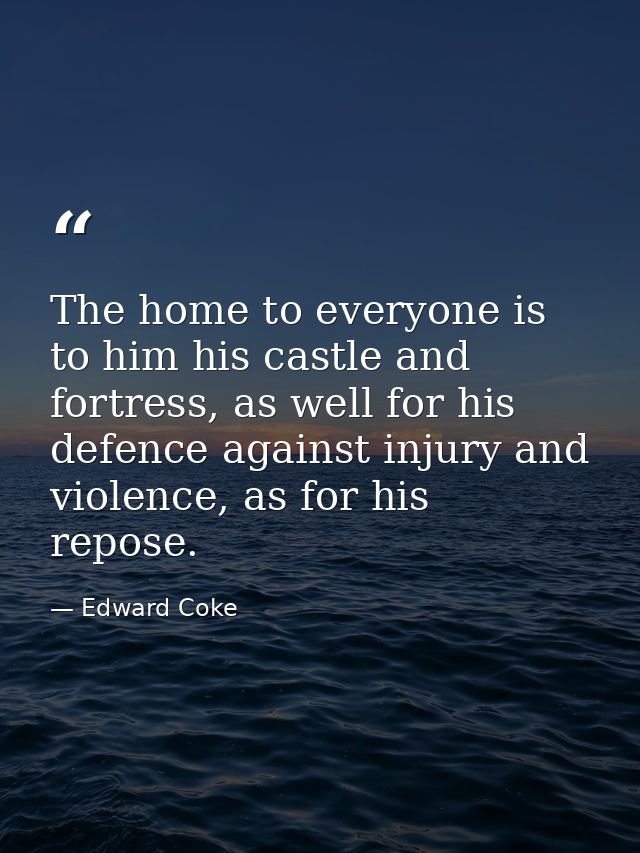 The home to everyone is to him his castle and fortress, as well for his defence against injury and violence, as for his  — Edward Coke