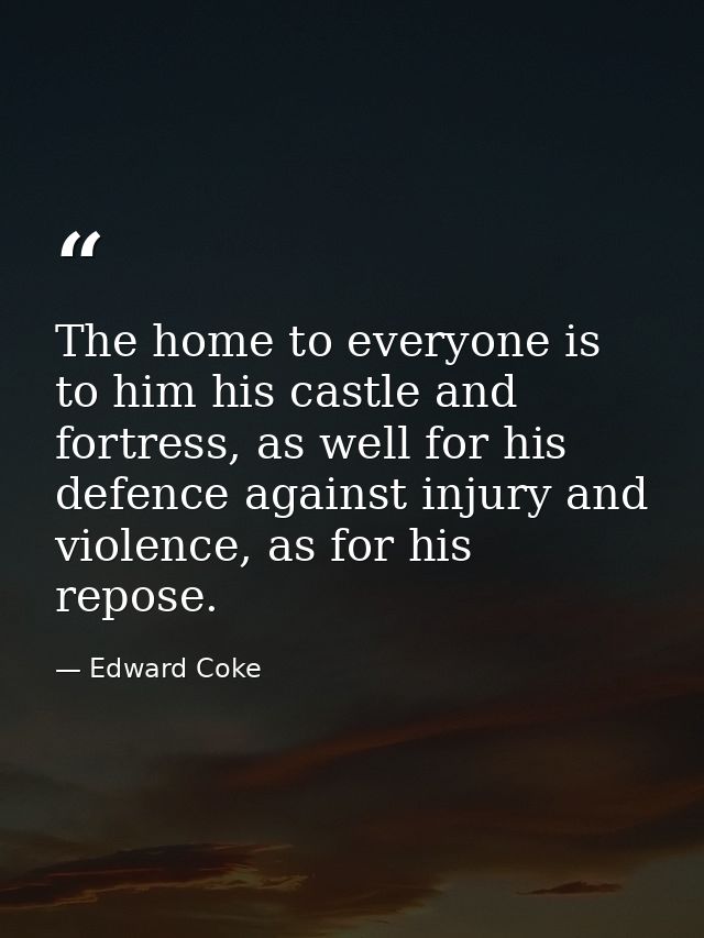 The home to everyone is to him his castle and fortress, as well for his defence against injury and violence, as for his  — Edward Coke