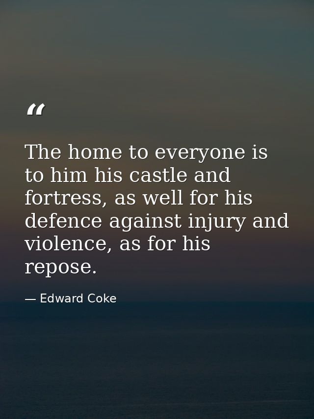The home to everyone is to him his castle and fortress, as well for his defence against injury and violence, as for his  — Edward Coke