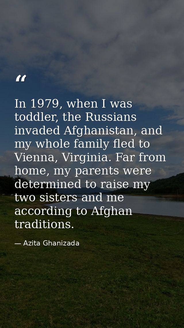 In 1979, when I was toddler, the Russians invaded Afghanistan, and my whole family fled to Vienna, Virginia. Far from ho — Azita Ghanizada