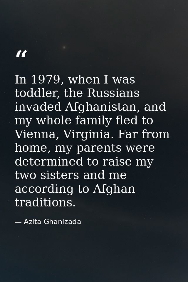 In 1979, when I was toddler, the Russians invaded Afghanistan, and my whole family fled to Vienna, Virginia. Far from ho — Azita Ghanizada