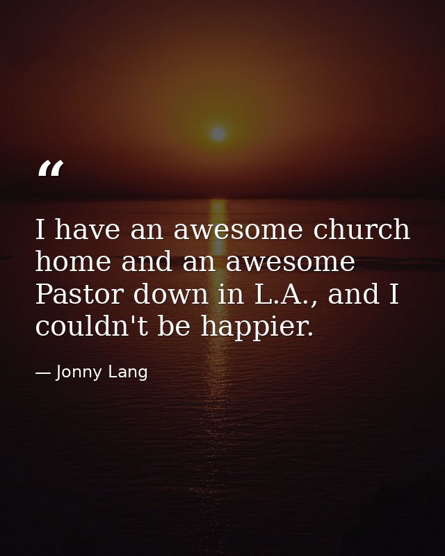 I have an awesome church home and an awesome Pastor down in L.A., and I couldn't be happier. — Jonny Lang