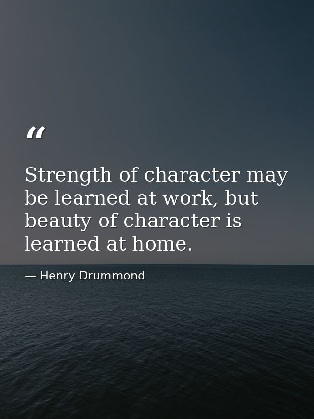 Strength of character may be learned at work, but beauty of character is learned at home. — Henry Drummond
