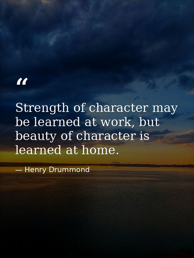 Strength of character may be learned at work, but beauty of character is learned at home. — Henry Drummond