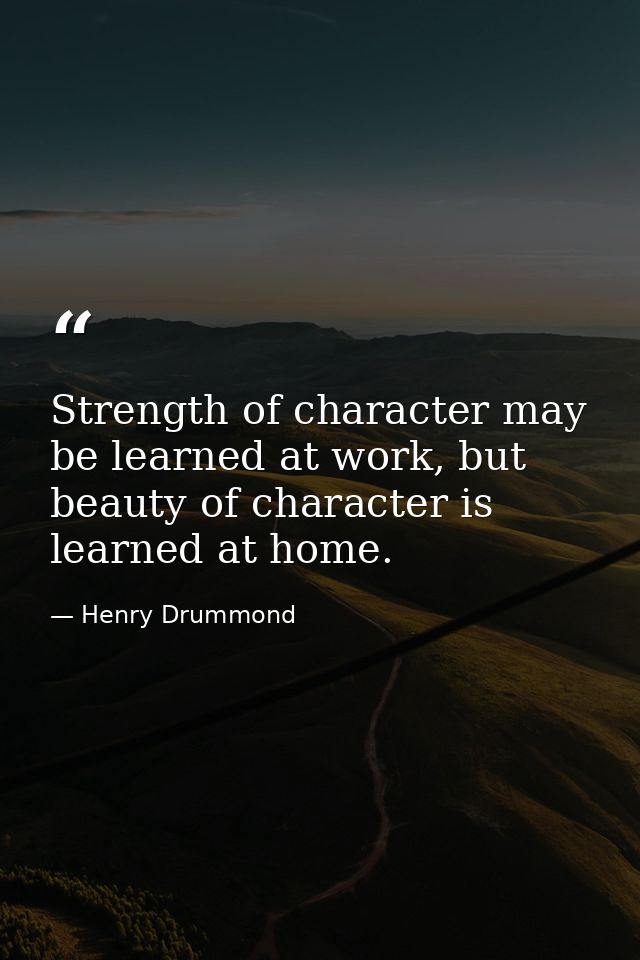 Strength of character may be learned at work, but beauty of character is learned at home. — Henry Drummond