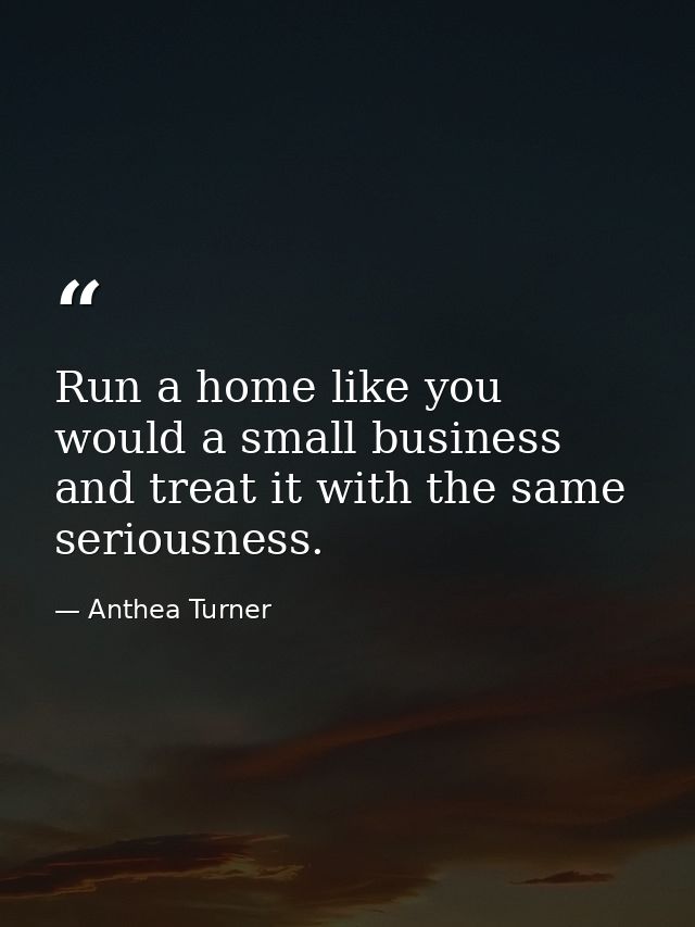 Run a home like you would a small business and treat it with the same seriousness. — Anthea Turner