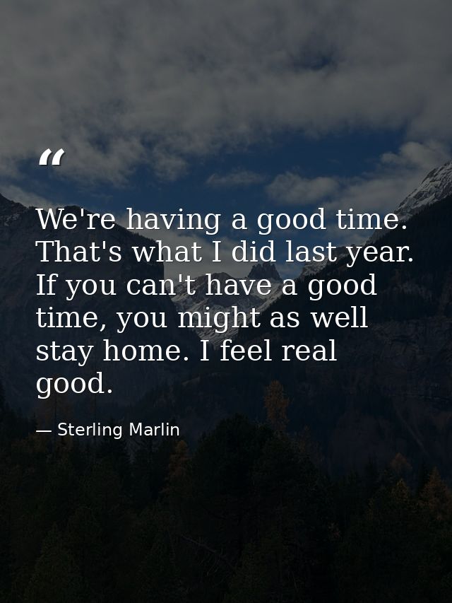 We're having a good time. That's what I did last year. If you can't have a good time, you might as well stay home. I fee — Sterling Marlin