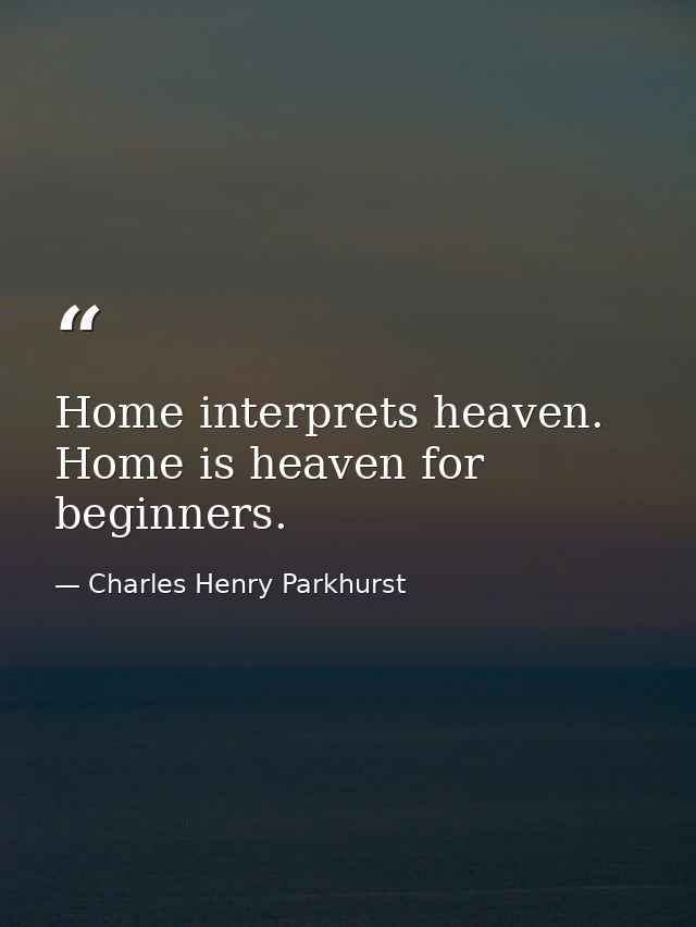 Home interprets heaven. Home is heaven for beginners. — Charles Henry Parkhurst