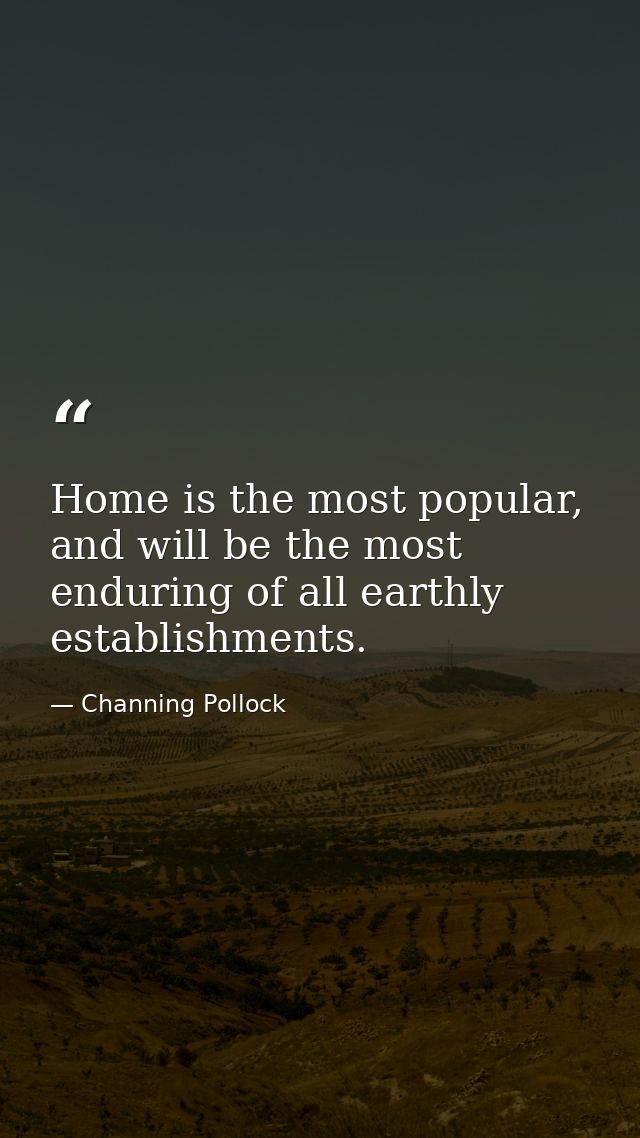 Home is the most popular, and will be the most enduring of all earthly establishments. — Channing Pollock