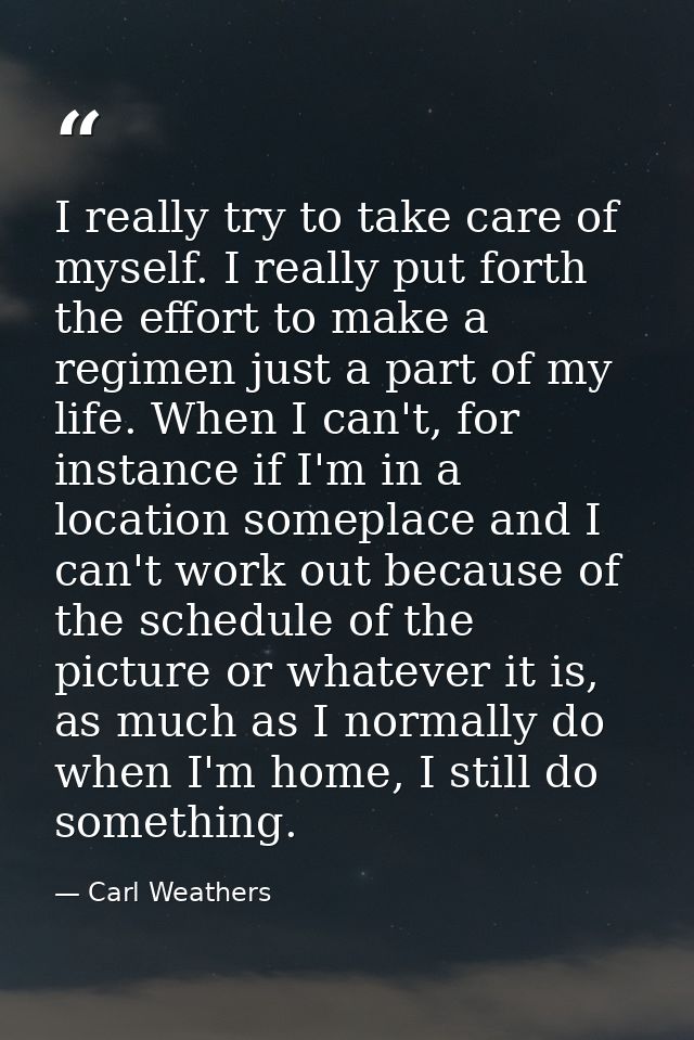 I really try to take care of myself. I really put forth the effort to make a regimen just a part of my life. When I can' — Carl Weathers