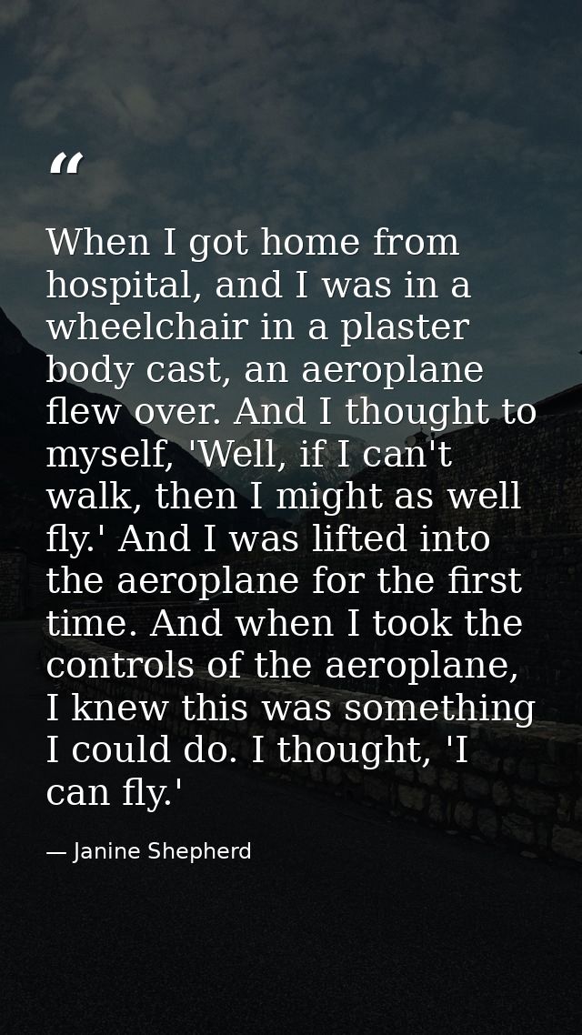 When I got home from hospital, and I was in a wheelchair in a plaster body cast, an aeroplane flew over. And I thought t — Janine Shepherd