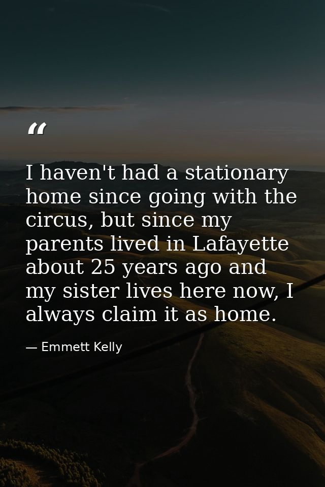I haven't had a stationary home since going with the circus, but since my parents lived in Lafayette about 25 years ago  — Emmett Kelly