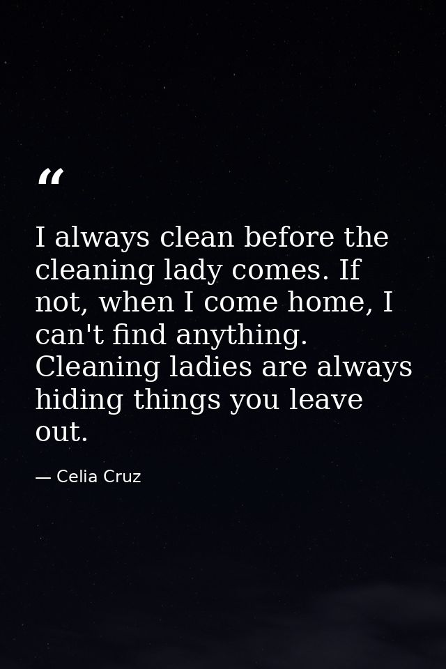 I always clean before the cleaning lady comes. If not, when I come home, I can't find anything. Cleaning ladies are alwa — Celia Cruz