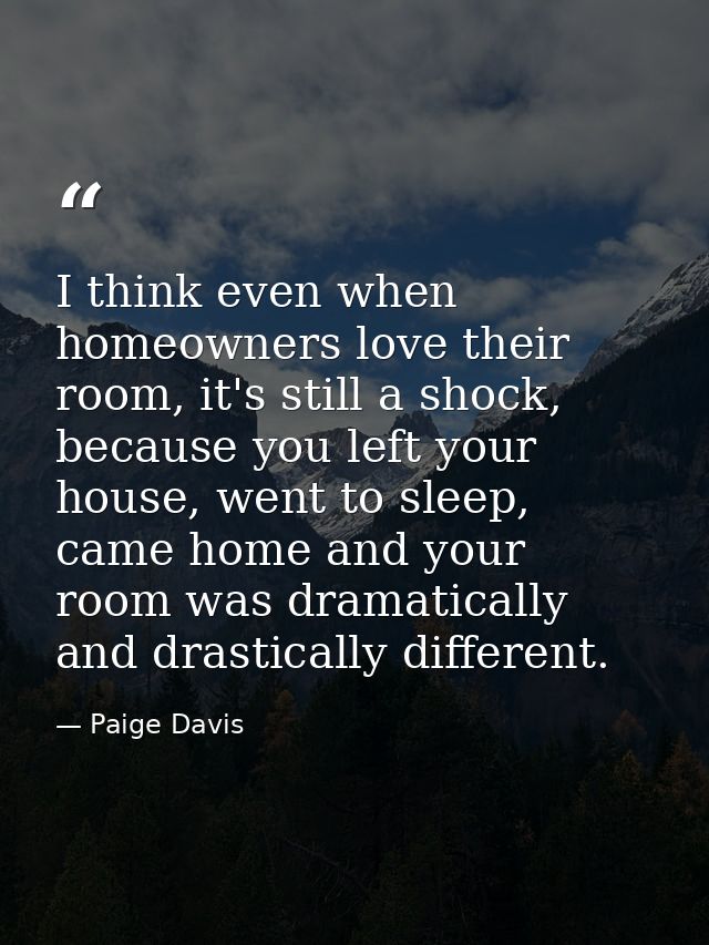 I think even when homeowners love their room, it's still a shock, because you left your house, went to sleep, came home  — Paige Davis