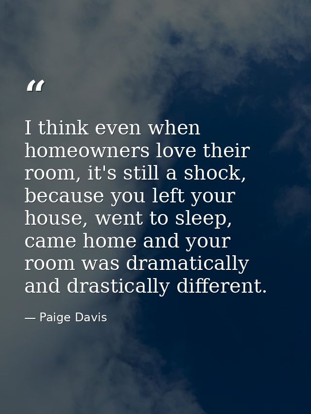 I think even when homeowners love their room, it's still a shock, because you left your house, went to sleep, came home  — Paige Davis
