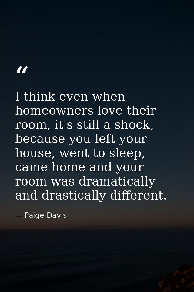 I think even when homeowners love their room, it's still a shock, because you left your house, went to sleep, came home  — Paige Davis