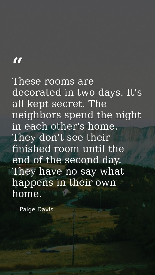 These rooms are decorated in two days. It's all kept secret. The neighbors spend the night in each other's home. They do — Paige Davis