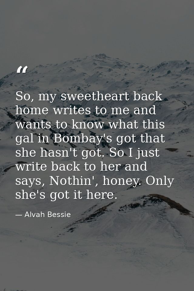 So, my sweetheart back home writes to me and wants to know what this gal in Bombay's got that she hasn't got. So I just  — Alvah Bessie