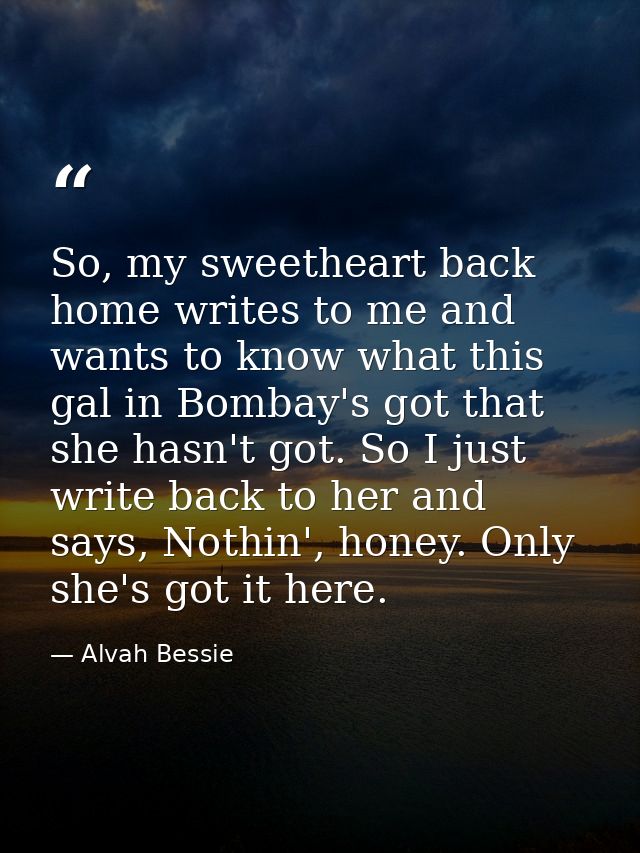 So, my sweetheart back home writes to me and wants to know what this gal in Bombay's got that she hasn't got. So I just  — Alvah Bessie