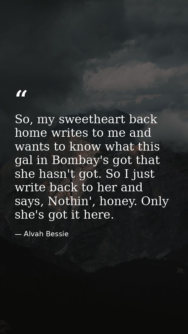 So, my sweetheart back home writes to me and wants to know what this gal in Bombay's got that she hasn't got. So I just  — Alvah Bessie
