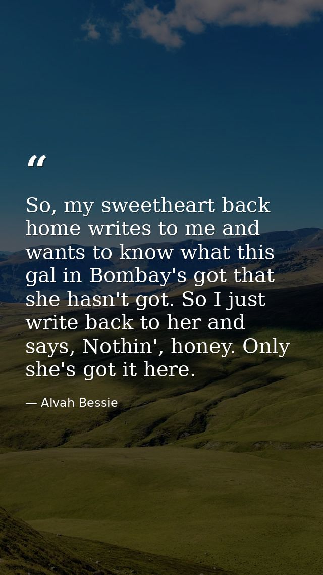 So, my sweetheart back home writes to me and wants to know what this gal in Bombay's got that she hasn't got. So I just  — Alvah Bessie