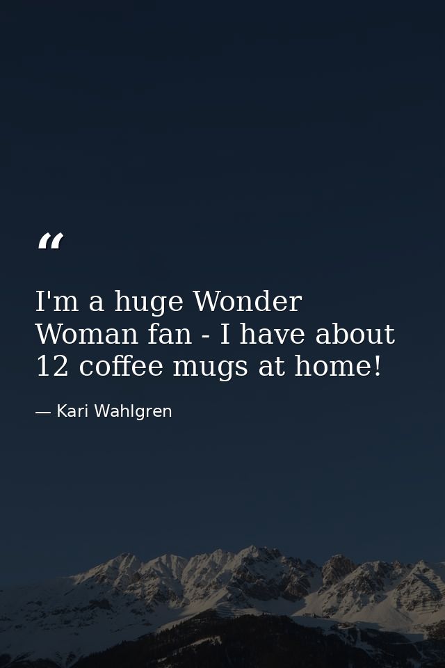 I'm a huge Wonder Woman fan - I have about 12 coffee mugs at home! — Kari Wahlgren
